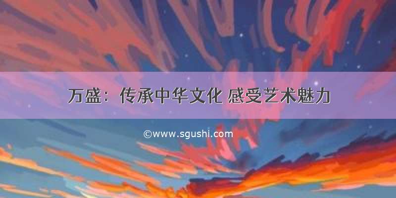 万盛：传承中华文化 感受艺术魅力