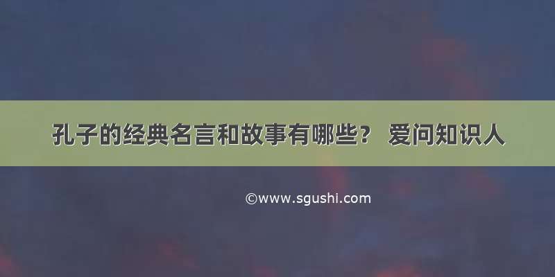 孔子的经典名言和故事有哪些？ 爱问知识人