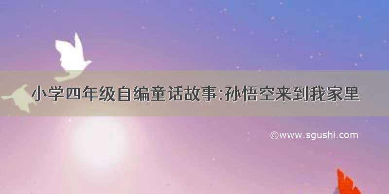 小学四年级自编童话故事:孙悟空来到我家里