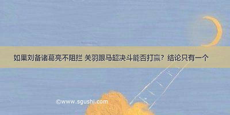 如果刘备诸葛亮不阻拦 关羽跟马超决斗能否打赢？结论只有一个