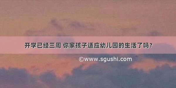 开学已经三周 你家孩子适应幼儿园的生活了吗？