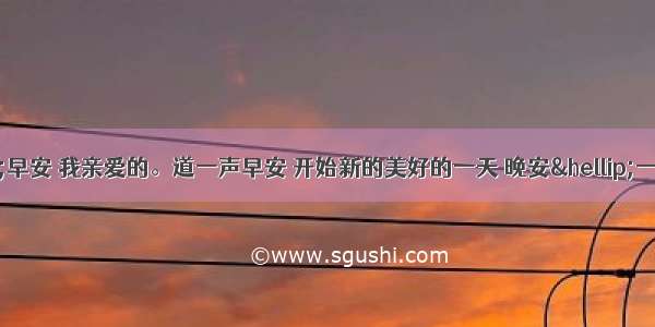 佳句赏析“早安 我亲爱的。道一声早安 开始新的美好的一天 晚安…一直一直的走下去