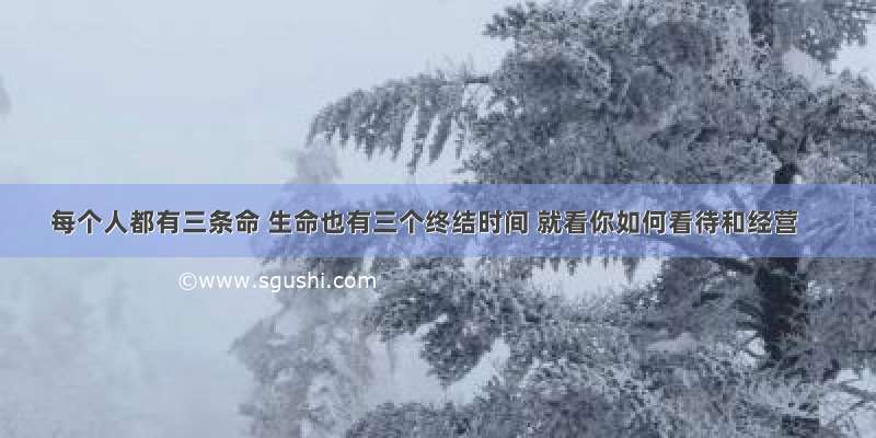 每个人都有三条命 生命也有三个终结时间 就看你如何看待和经营