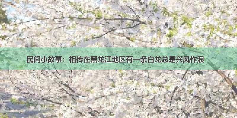 民间小故事：相传在黑龙江地区有一条白龙总是兴风作浪
