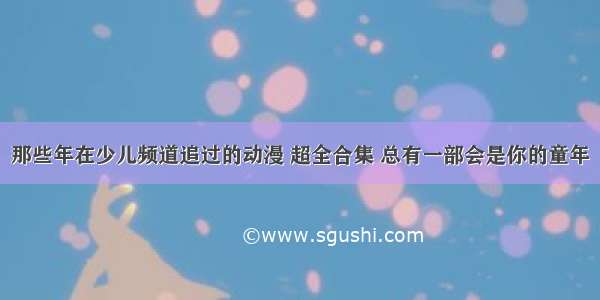 那些年在少儿频道追过的动漫 超全合集 总有一部会是你的童年