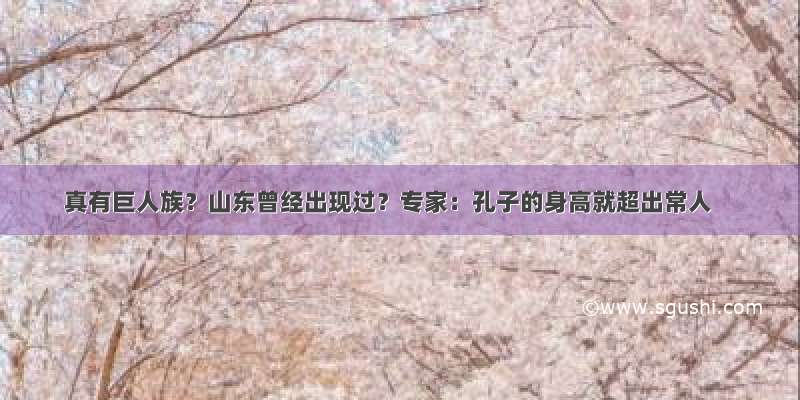 真有巨人族？山东曾经出现过？专家：孔子的身高就超出常人