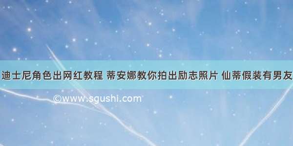 迪士尼角色出网红教程 蒂安娜教你拍出励志照片 仙蒂假装有男友