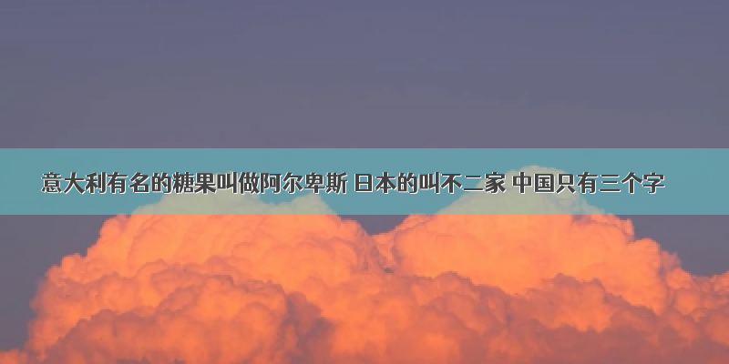 意大利有名的糖果叫做阿尔卑斯 日本的叫不二家 中国只有三个字