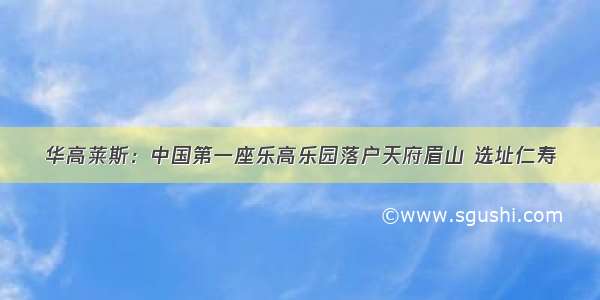 华高莱斯：中国第一座乐高乐园落户天府眉山 选址仁寿