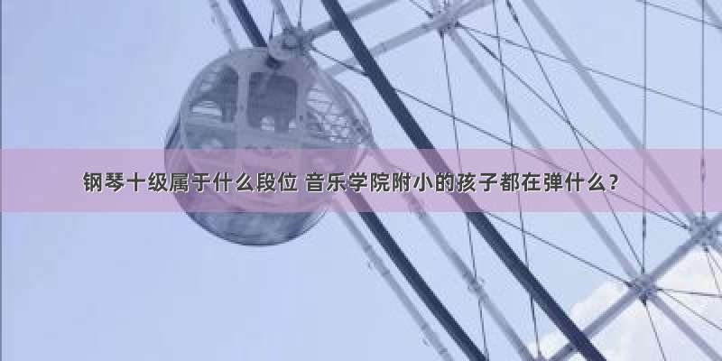 钢琴十级属于什么段位 音乐学院附小的孩子都在弹什么？