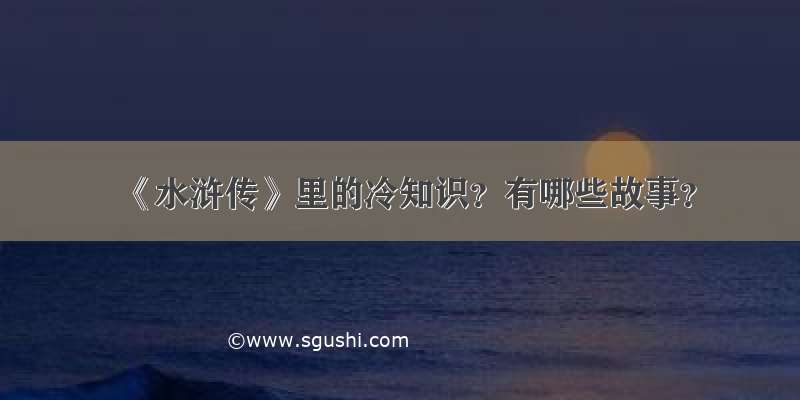 《水浒传》里的冷知识？有哪些故事？