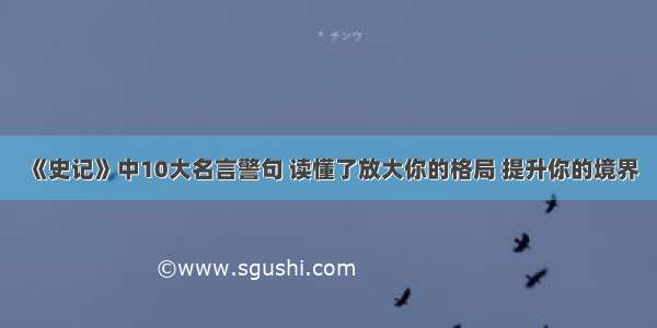 《史记》中10大名言警句 读懂了放大你的格局 提升你的境界