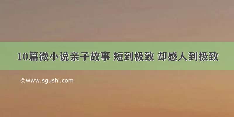 10篇微小说亲子故事 短到极致 却感人到极致