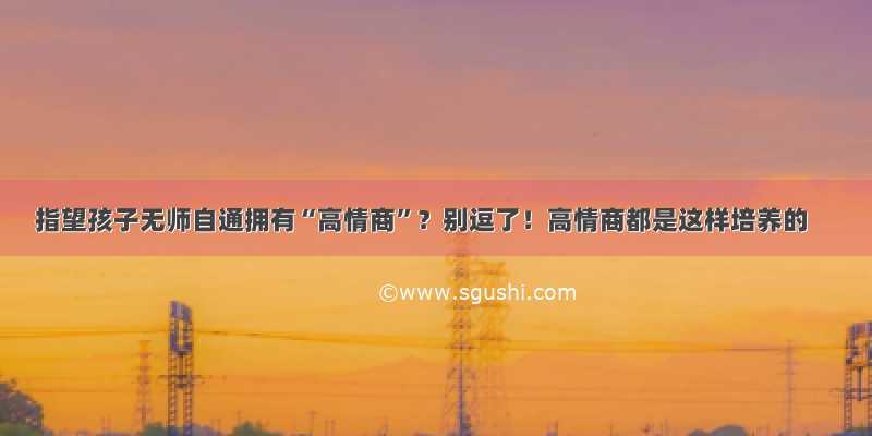 指望孩子无师自通拥有“高情商”？别逗了！高情商都是这样培养的