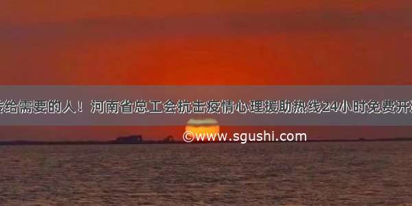 转给需要的人！河南省总工会抗击疫情心理援助热线24小时免费开通