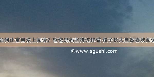 如何让宝宝爱上阅读？爸爸妈妈坚持这样做 孩子长大自然喜欢阅读