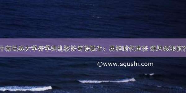 中南民族大学开学典礼校长寄语新生：勇担时代重任 乘风破浪前行