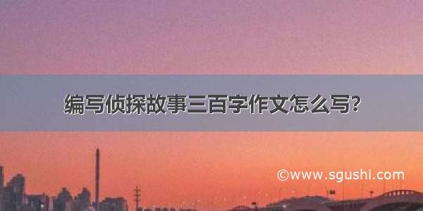 编写侦探故事三百字作文怎么写？