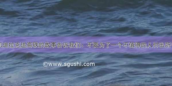 凯迪拉克追高铁的故事告诉我们：不要为了一个不值得的人付出所有