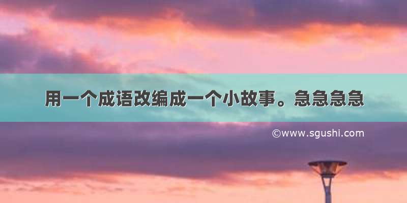 用一个成语改编成一个小故事。急急急急