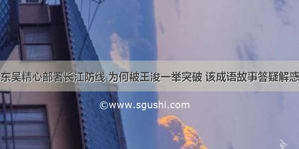 东吴精心部署长江防线 为何被王浚一举突破 该成语故事答疑解惑