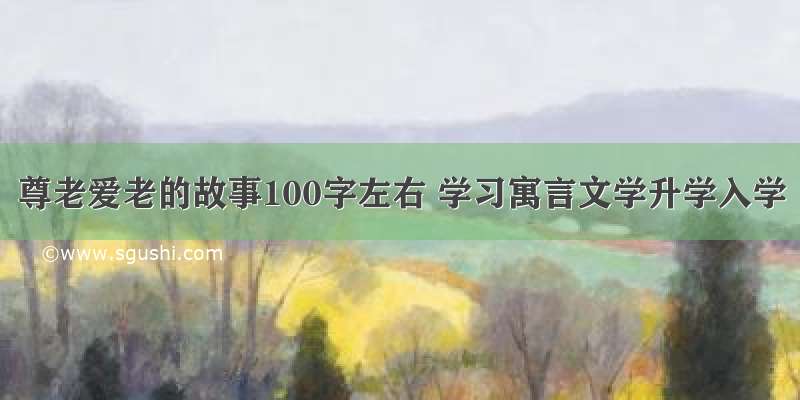 尊老爱老的故事100字左右 学习寓言文学升学入学