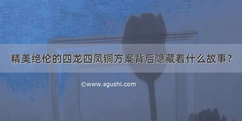 精美绝伦的四龙四凤铜方案背后隐藏着什么故事？