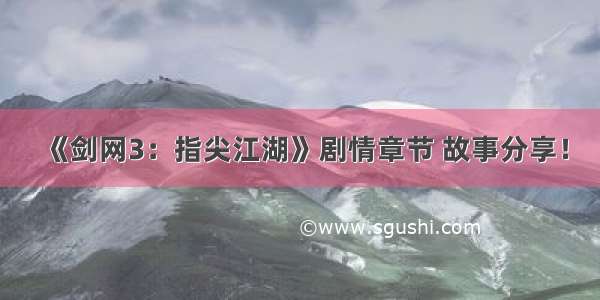 《剑网3：指尖江湖》剧情章节 故事分享！