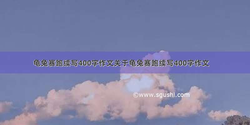 龟兔赛跑续写400字作文关于龟兔赛跑续写400字作文