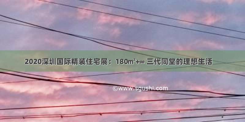 2020深圳国际精装住宅展：180㎡+∞ 三代同堂的理想生活