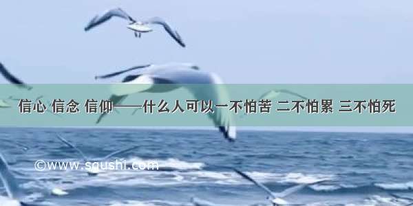 信心 信念 信仰——什么人可以一不怕苦 二不怕累 三不怕死