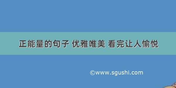 正能量的句子 优雅唯美 看完让人愉悦