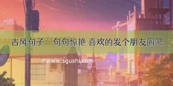 古风句子：句句惊艳 喜欢的发个朋友圈吧