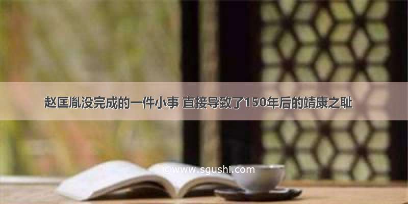 赵匡胤没完成的一件小事 直接导致了150年后的靖康之耻