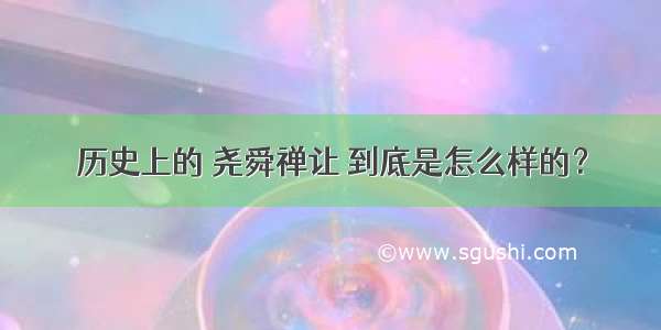 历史上的 尧舜禅让 到底是怎么样的？