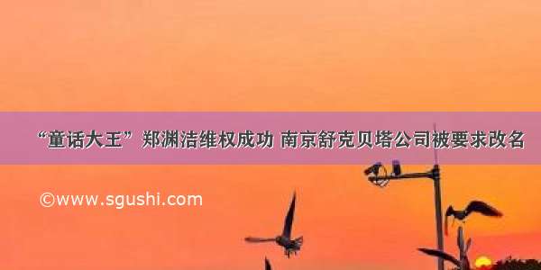 “童话大王”郑渊洁维权成功 南京舒克贝塔公司被要求改名
