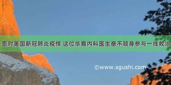 面对美国新冠肺炎疫情 这位华裔内科医生奋不顾身参与一线救治