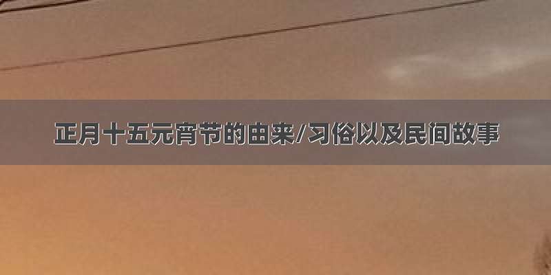 正月十五元宵节的由来/习俗以及民间故事