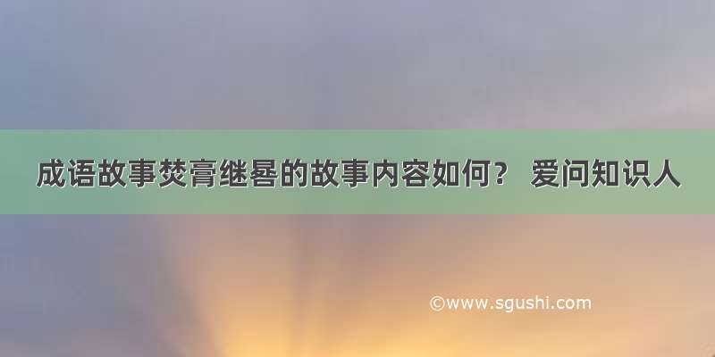 成语故事焚膏继晷的故事内容如何？ 爱问知识人