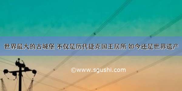 世界最大的古城堡 不仅是历代捷克国王居所 如今还是世界遗产