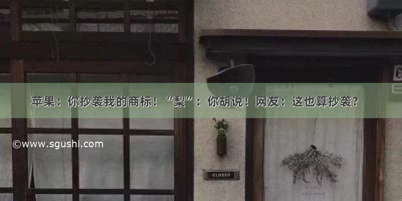 苹果：你抄袭我的商标！“梨”：你胡说！网友：这也算抄袭？