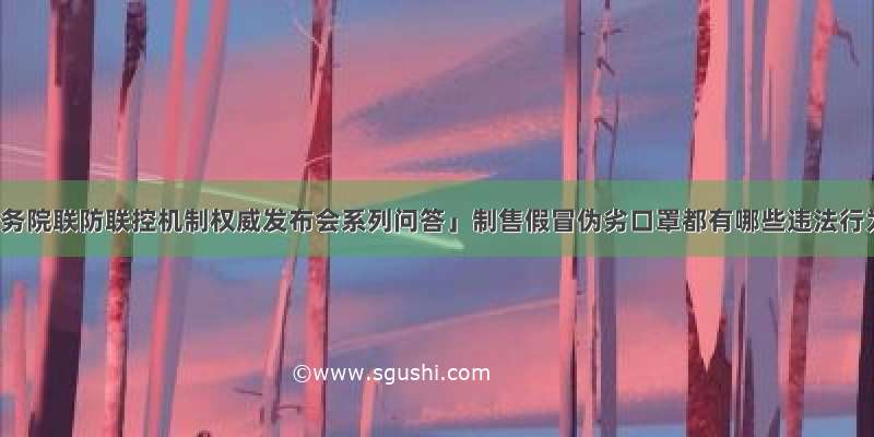 「国务院联防联控机制权威发布会系列问答」制售假冒伪劣口罩都有哪些违法行为？