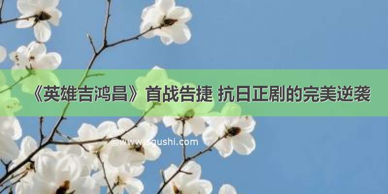 《英雄吉鸿昌》首战告捷 抗日正剧的完美逆袭