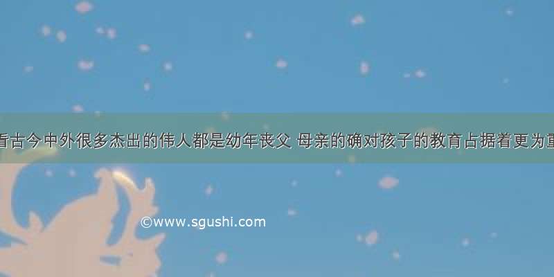 “看看古今中外很多杰出的伟人都是幼年丧父 母亲的确对孩子的教育占据着更为重要的位