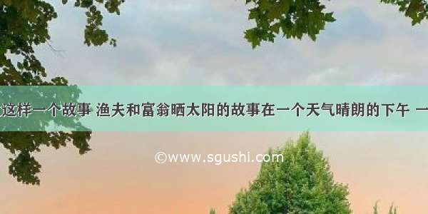 以前听说过这样一个故事 渔夫和富翁晒太阳的故事在一个天气晴朗的下午 一位到海边度