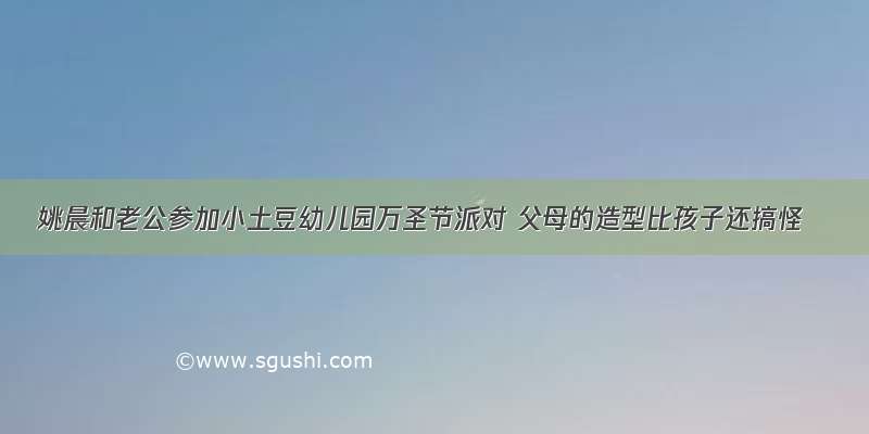 姚晨和老公参加小土豆幼儿园万圣节派对 父母的造型比孩子还搞怪