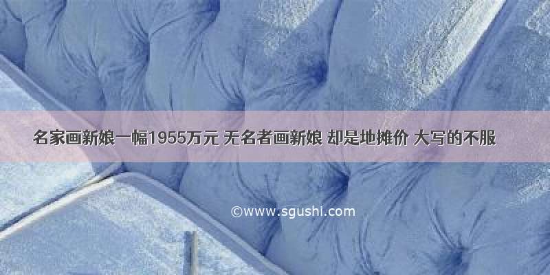 名家画新娘一幅1955万元 无名者画新娘 却是地摊价 大写的不服