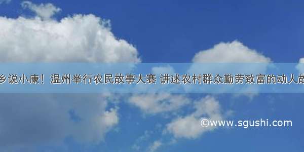 老乡说小康！温州举行农民故事大赛 讲述农村群众勤劳致富的动人故事