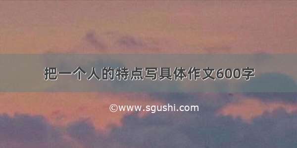 把一个人的特点写具体作文600字