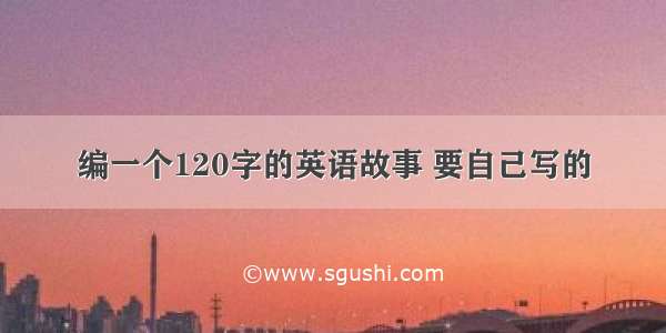 编一个120字的英语故事 要自己写的